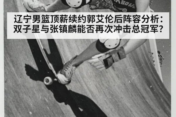 辽宁男篮顶薪续约郭艾伦后阵容分析:双子星与张镇麟能否再次冲击总冠军?