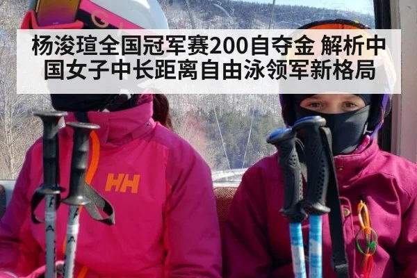 杨浚瑄全国冠军赛200自夺金 解析中国女子中长距离自由泳领军新格局