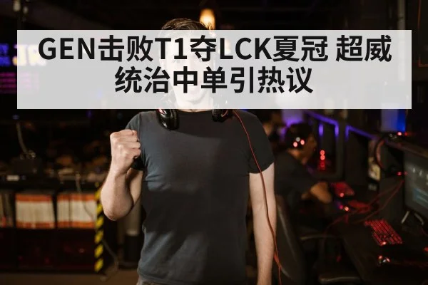GEN击败T1夺LCK夏冠 超威统治中单引热议