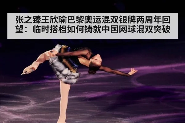 张之臻王欣瑜巴黎奥运混双银牌两周年回望:临时搭档如何铸就中国网球混双突破