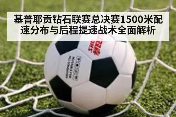 基普耶贡钻石联赛总决赛1500米配速分布与后程提速战术全面解析