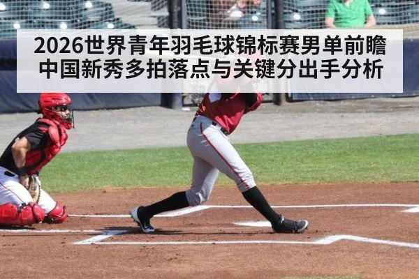 2026世界青年羽毛球锦标赛男单前瞻 中国新秀多拍落点与关键分出手分析 | ayx