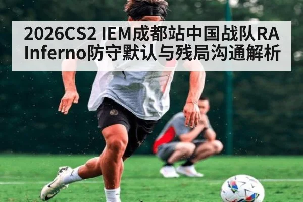 2026CS2 IEM成都站中国战队RA Inferno防守默认与残局沟通解析 | ayx