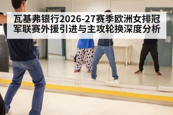 瓦基弗银行2026-27赛季欧洲女排冠军联赛外援引进与主攻轮换深度分析 | ayx