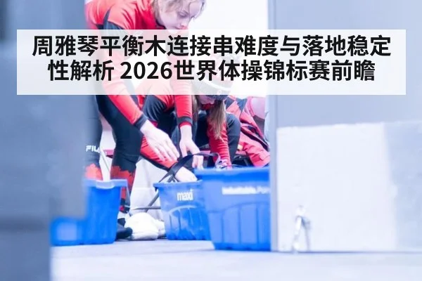 周雅琴平衡木连接串难度与落地稳定性解析 2026世界体操锦标赛前瞻 | ayx